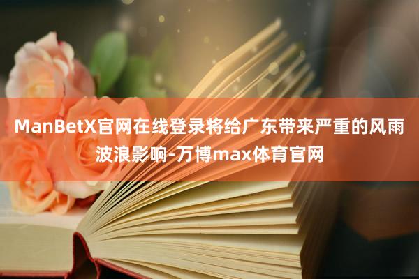 ManBetX官网在线登录将给广东带来严重的风雨波浪影响-万博max体育官网