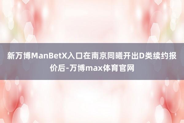 新万博ManBetX入口在南京同曦开出D类续约报价后-万博max体育官网