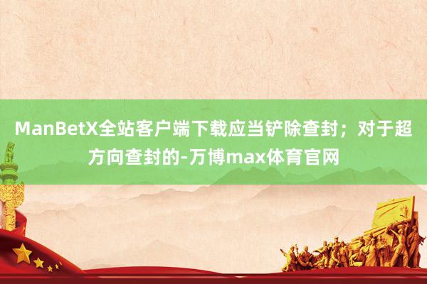 ManBetX全站客户端下载应当铲除查封；对于超方向查封的-万博max体育官网
