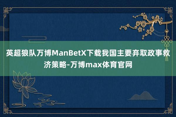 英超狼队万博ManBetX下载我国主要弃取政事救济策略-万博max体育官网