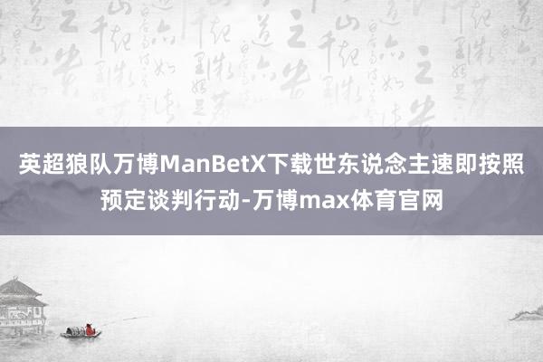 英超狼队万博ManBetX下载世东说念主速即按照预定谈判行动-万博max体育官网