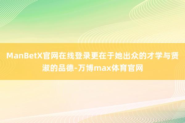 ManBetX官网在线登录更在于她出众的才学与贤淑的品德-万博max体育官网