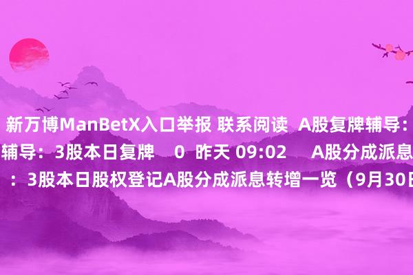 新万博ManBetX入口举报 联系阅读  A股复牌辅导：3股本日复牌A股复牌辅导：3股本日复牌    0  昨天 09:02     A股分成派息转增一览（9月30日）：3股本日股权登记A股分成派息转增一览（9月30日）：3股本日股权登记    16  昨天 08:03     融资净买入居前的超导想法股出炉融资净买入居前的超导想法股出炉    0  09-29 22:47     绩优低PE的新