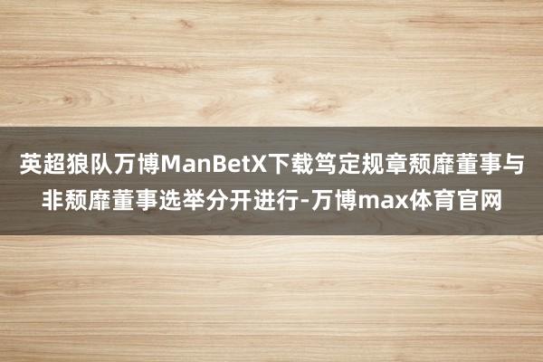 英超狼队万博ManBetX下载笃定规章颓靡董事与非颓靡董事选举分开进行-万博max体育官网