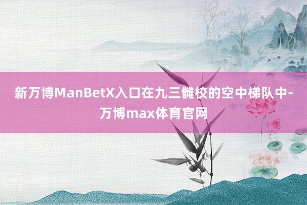 新万博ManBetX入口在九三雠校的空中梯队中-万博max体育官网
