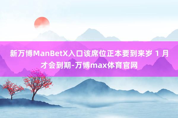 新万博ManBetX入口该席位正本要到来岁 1 月才会到期-万博max体育官网