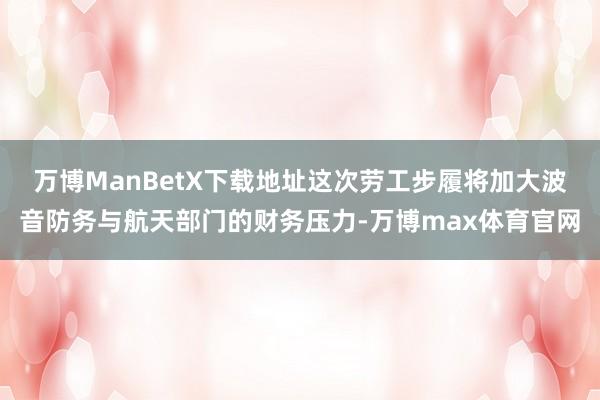 万博ManBetX下载地址　　这次劳工步履将加大波音防务与航天部门的财务压力-万博max体育官网