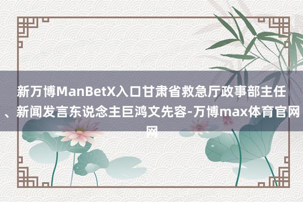 新万博ManBetX入口甘肃省救急厅政事部主任、新闻发言东说念主巨鸿文先容-万博max体育官网