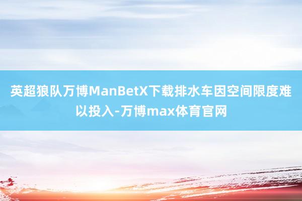 英超狼队万博ManBetX下载排水车因空间限度难以投入-万博max体育官网