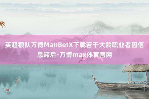 英超狼队万博ManBetX下载若干大龄职业者因信息滞后-万博max体育官网