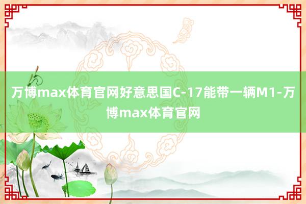 万博max体育官网好意思国C-17能带一辆M1-万博max体育官网