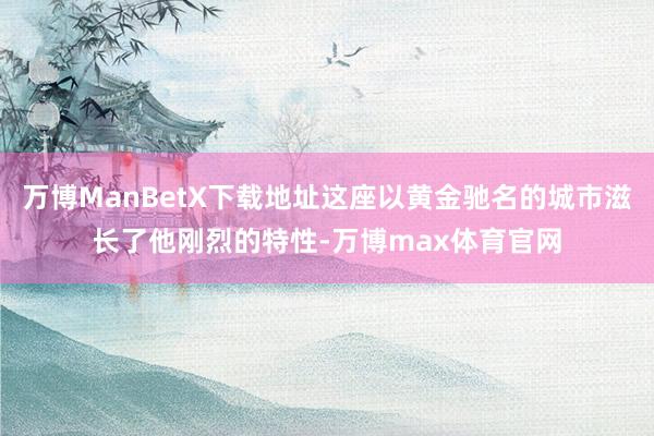 万博ManBetX下载地址这座以黄金驰名的城市滋长了他刚烈的特性-万博max体育官网