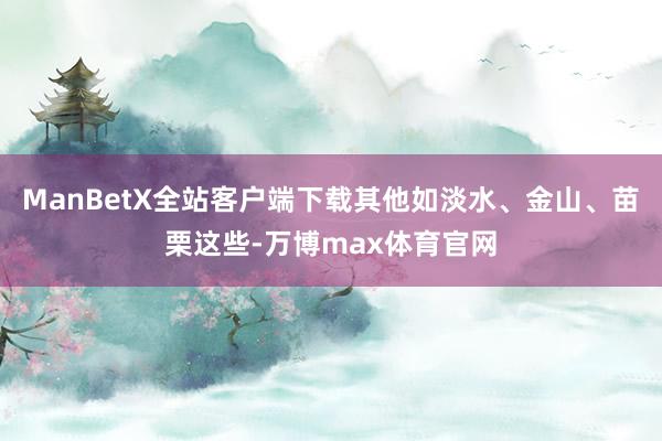 ManBetX全站客户端下载其他如淡水、金山、苗栗这些-万博max体育官网