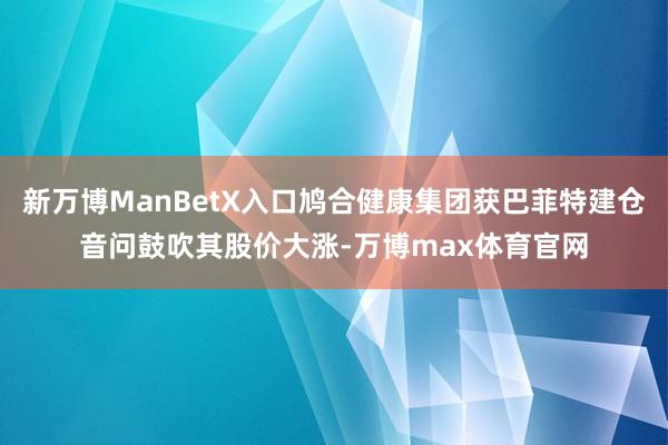 新万博ManBetX入口鸠合健康集团获巴菲特建仓音问鼓吹其股价大涨-万博max体育官网