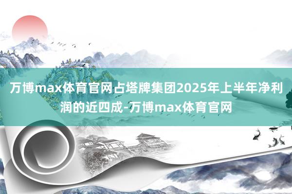 万博max体育官网占塔牌集团2025年上半年净利润的近四成-万博max体育官网