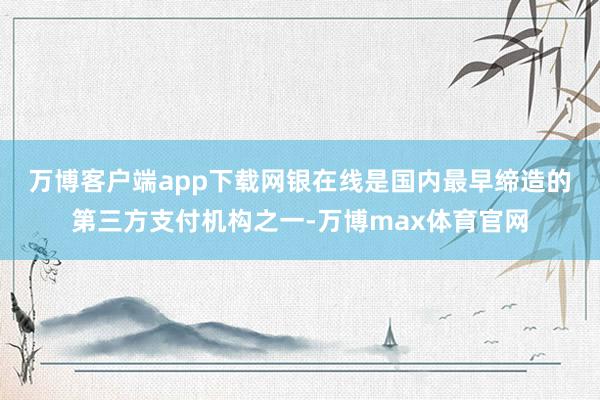 万博客户端app下载　　网银在线是国内最早缔造的第三方支付机构之一-万博max体育官网