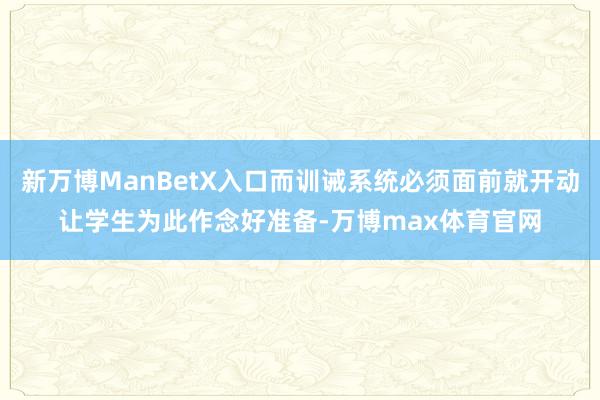 新万博ManBetX入口而训诫系统必须面前就开动让学生为此作念好准备-万博max体育官网