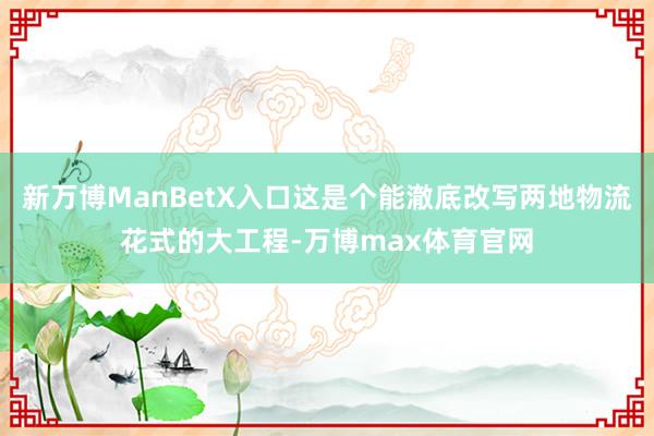 新万博ManBetX入口这是个能澈底改写两地物流花式的大工程-万博max体育官网