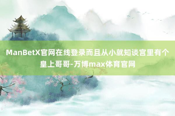 ManBetX官网在线登录而且从小就知谈宫里有个皇上哥哥-万博max体育官网