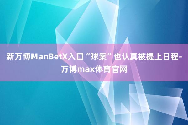 新万博ManBetX入口“球案”也认真被提上日程-万博max体育官网