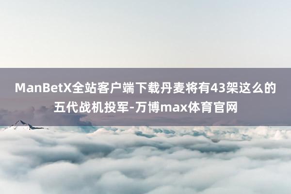 ManBetX全站客户端下载丹麦将有43架这么的五代战机投军-万博max体育官网
