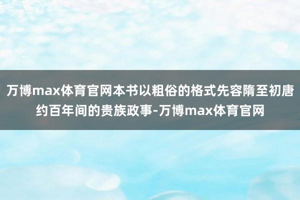 万博max体育官网本书以粗俗的格式先容隋至初唐约百年间的贵族政事-万博max体育官网