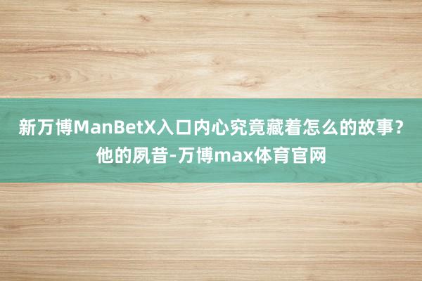新万博ManBetX入口内心究竟藏着怎么的故事？他的夙昔-万博max体育官网