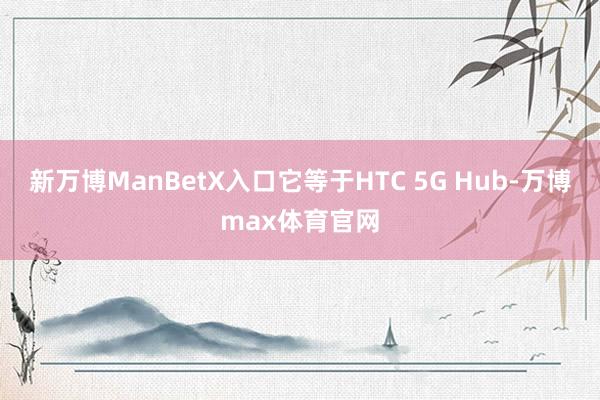 新万博ManBetX入口它等于HTC 5G Hub-万博max体育官网
