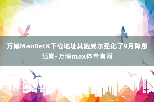 万博ManBetX下载地址　　其鲍威尔强化了9月降息预期-万博max体育官网