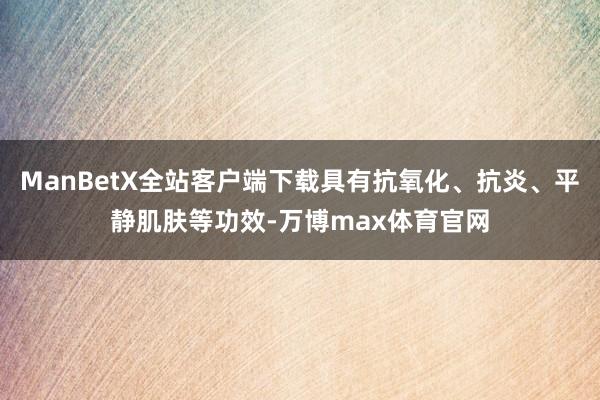 ManBetX全站客户端下载具有抗氧化、抗炎、平静肌肤等功效-万博max体育官网