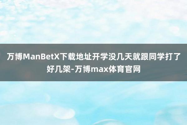 万博ManBetX下载地址开学没几天就跟同学打了好几架-万博max体育官网