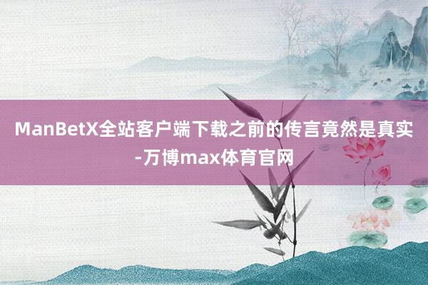 ManBetX全站客户端下载之前的传言竟然是真实-万博max体育官网