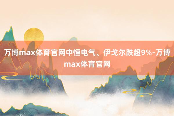 万博max体育官网中恒电气、伊戈尔跌超9%-万博max体育官网