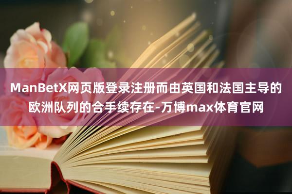 ManBetX网页版登录注册而由英国和法国主导的欧洲队列的合手续存在-万博max体育官网