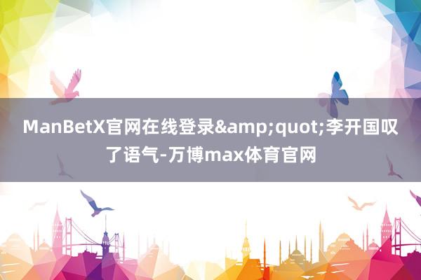 ManBetX官网在线登录&quot;李开国叹了语气-万博max体育官网