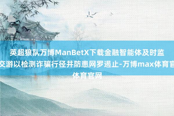 英超狼队万博ManBetX下载金融智能体及时监控交游以检测诈骗行径并防患网罗遏止-万博max体育官网