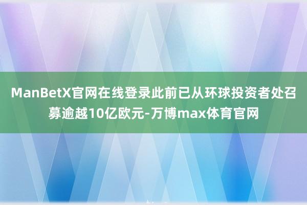 ManBetX官网在线登录此前已从环球投资者处召募逾越10亿欧元-万博max体育官网