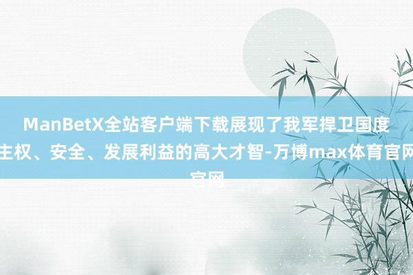 ManBetX全站客户端下载展现了我军捍卫国度主权、安全、发展利益的高大才智-万博max体育官网