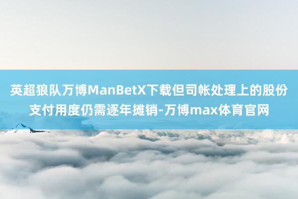 英超狼队万博ManBetX下载但司帐处理上的股份支付用度仍需逐年摊销-万博max体育官网