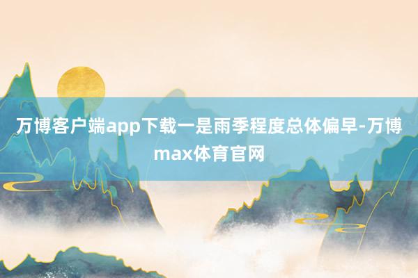 万博客户端app下载　　一是雨季程度总体偏早-万博max体育官网