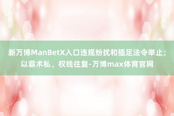 新万博ManBetX入口违规纷扰和插足法令举止；以霸术私、权钱往复-万博max体育官网