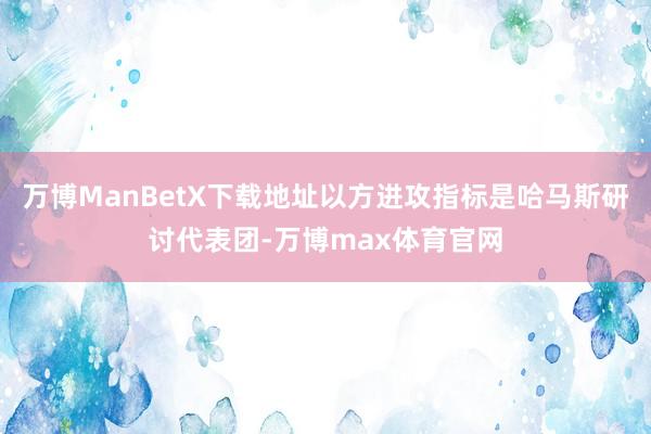 万博ManBetX下载地址以方进攻指标是哈马斯研讨代表团-万博max体育官网