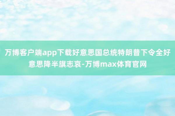 万博客户端app下载好意思国总统特朗普下令全好意思降半旗志哀-万博max体育官网