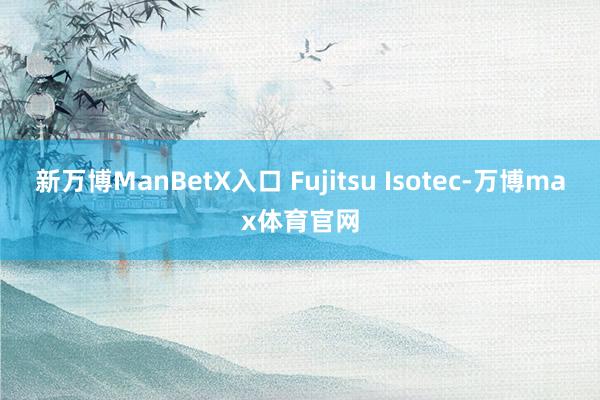 新万博ManBetX入口 Fujitsu Isotec-万博max体育官网