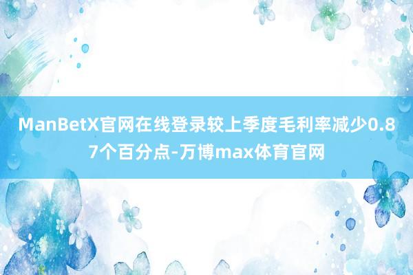 ManBetX官网在线登录较上季度毛利率减少0.87个百分点-万博max体育官网