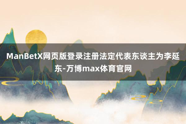 ManBetX网页版登录注册法定代表东谈主为李延东-万博max体育官网