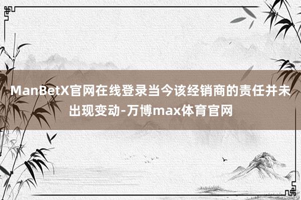 ManBetX官网在线登录当今该经销商的责任并未出现变动-万博max体育官网
