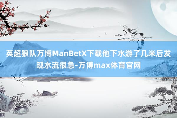 英超狼队万博ManBetX下载他下水游了几米后发现水流很急-万博max体育官网