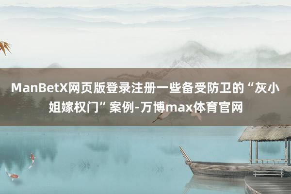 ManBetX网页版登录注册一些备受防卫的“灰小姐嫁权门”案例-万博max体育官网