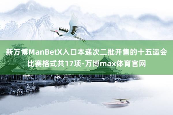 新万博ManBetX入口本递次二批开售的十五运会比赛格式共17项-万博max体育官网